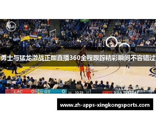 勇士与猛龙激战正酣直播360全程跟踪精彩瞬间不容错过