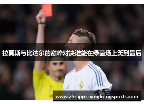 拉莫斯与比达尔的巅峰对决谁能在绿茵场上笑到最后